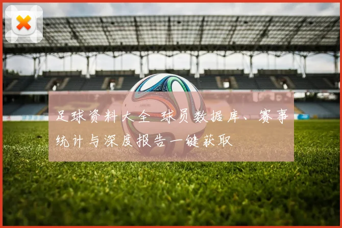 足球资料大全 球员数据库、赛事统计与深度报告一键获取