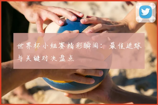 世界杯小组赛精彩瞬间:最佳进球与关键对决盘点