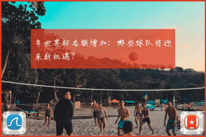 年世界杯名额增加：哪些球队将迎来新机遇？