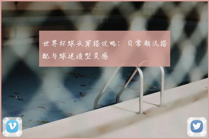 世界杯球衣穿搭攻略:日常潮流搭配与球迷造型灵感