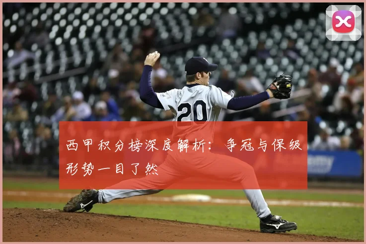 西甲积分榜深度解析:争冠与保级形势一目了然