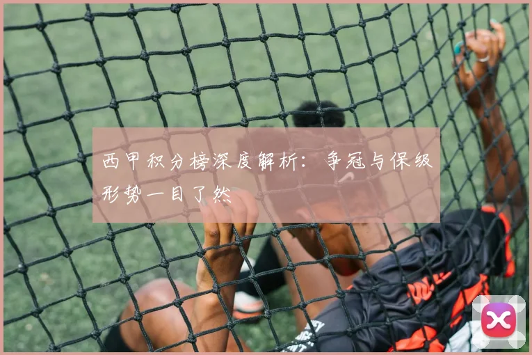 西甲积分榜深度解析：争冠与保级形势一目了然