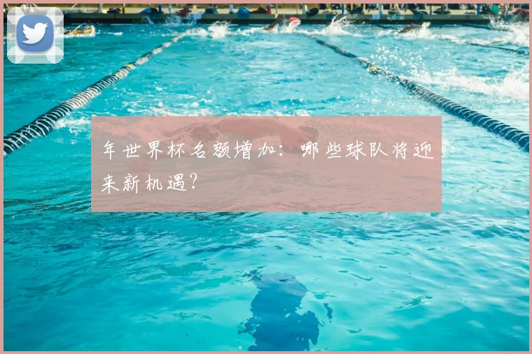 年世界杯名额增加:哪些球队将迎来新机遇?