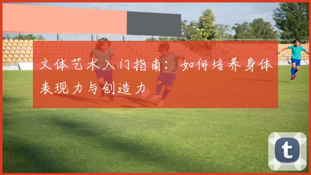 文体艺术入门指南：如何培养身体表现力与创造力