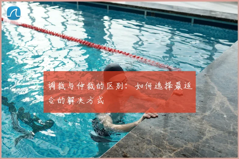 调裁与仲裁的区别：如何选择最适合的解决方式